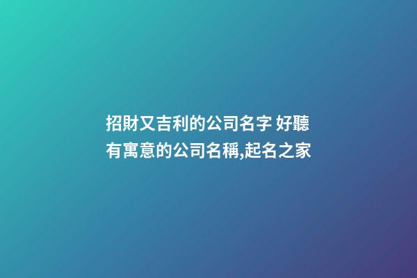 招財又吉利的公司名字 好聽有寓意的公司名稱,起名之家